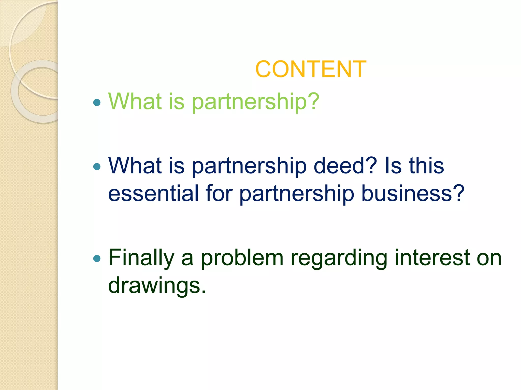 CONTENT
What is partnership?
What is partnership deed? Is this
essential for partnership business?
Finally a problem regarding interest on
drawings.