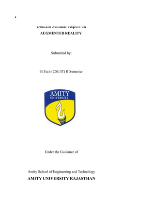 Domain Seminar Report on
AUGMENTED REALITY
Submitted by:
B.Tech (CSE/IT) II Semester
Under the Guidance of
Amity School of Engineering and Technology
AMITY UNIVERSITY RAJASTHAN
 