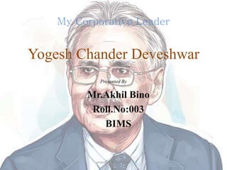My Corporative Leader
Yogesh Chander Deveshwar
PresentedBy
Mr.Akhil Bino
Roll.No:003
BIMS
prsented by Akhil Bino
 