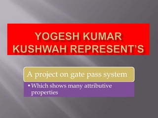 A project on gate pass system
•Which shows many attributive
 properties
 