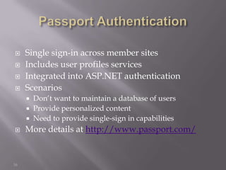     Single sign-in across member sites
    Includes user profiles services
    Integrated into ASP.NET authentication
    Scenarios
        Don’t want to maintain a database of users
        Provide personalized content
        Need to provide single-sign in capabilities
    More details at http://www.passport.com/


16
 