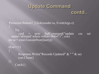 Protected Button1_Click(sender ss, EventArgs e)
{
      Try
        cmd = new SqlCommand("update               csc   set
  name='abirami' where rollno=906471", con)
int sa = cmd.ExecuteNonQuery()

if(sa>=1)
{
       Response.Write("Records Updated" & " " & sa)
       con.Close()
}}
     Catch{}
 