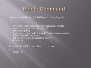Protected void Delete_Click(Object ss, EventArgs ee)
Try
{
    myConn = new SqlConnection(“database=cmcdb;_
    server=.;integrated security=true")
    myConn.Open()
    myComm = new SqlCommand("Delete from csc where
    rollno=906489", myConn)
    int sa = myComm.ExecuteNonQuery()
    if(sa>=1)
{
Response.Write("Records deleted “ + sa)
}}
    Catch {}
 