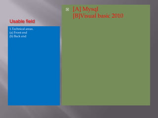    [A] Mysql
                         [B]Visual basic 2010
Usable field
1.Technical areas.
(a) Front end
(b) Back end
 