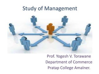Study of Management
Prof. Yogesh V. Torawane
Department of Commerce
Pratap College Amalner.
 