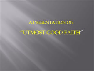 A PRESENTATION ON

“UTMOST GOOD FAITH”
 