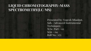 LIQUID CHROMATOGRAPHY-MASS
SPECTROMETRY(LC/MS)
Presented by :Yogesh Mhadgut.
Sub. : Advanced Instrumental
Techniques
M.Sc. Part – 02
Sem – 04
Roll No. : 175
 