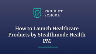 How to Launch Healthcare
Products by Stealthmode Health
PM
www.productschool.com
 