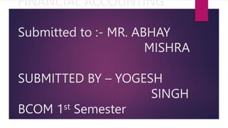 FINANCIAL ACCOUNTING
Submitted to :- MR. ABHAY
MISHRA
SUBMITTED BY – YOGESH
SINGH
BCOM 1st Semester
 