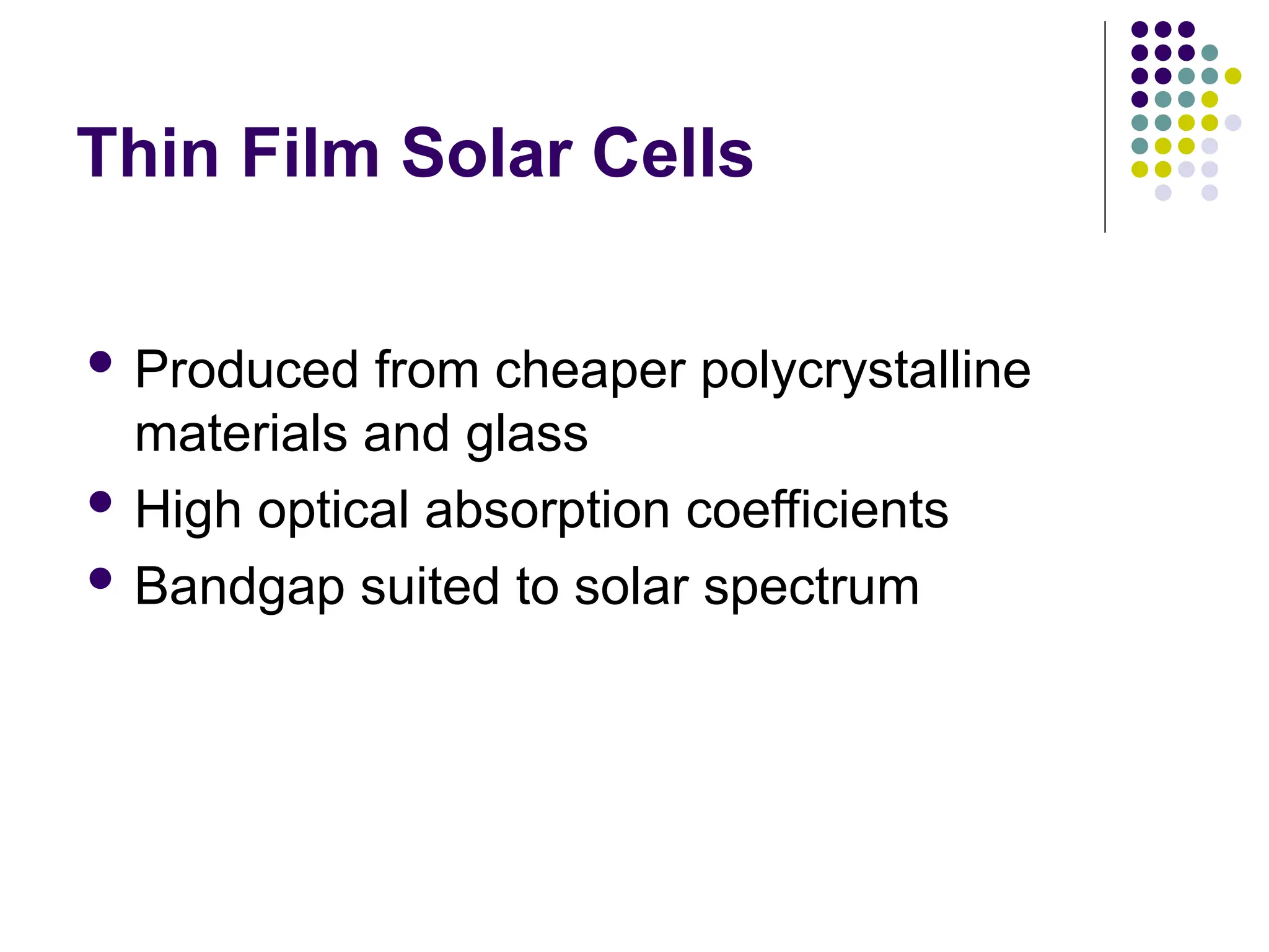 Thin Film Solar Cells
 Produced from cheaper polycrystalline
materials and glass
 High optical absorption coefficients
 Bandgap suited to solar spectrum
 
