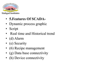 • 5.Features Of SCADA-
• Dynamic process graphic
• Script
• Real time and Historical trend
• (d) Alarm
• (e) Security
• (6) Recipe management
• (g) Data base connectivity
• (h) Device connectivity
 