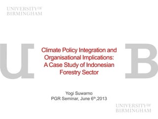 Climate Policy Integration and
Organisational Implications:
ACase Study of Indonesian
Forestry Sector
Yogi Suwarno
PGR Seminar, June 6th,2013
 