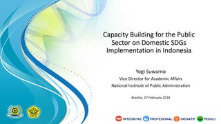 Capacity Building for the Public
Sector on Domestic SDGs
Implementation in Indonesia
Yogi Suwarno
Vice Director for Academic Affairs
National Institute of Public Administration
Brasilia, 27 February 2018
 