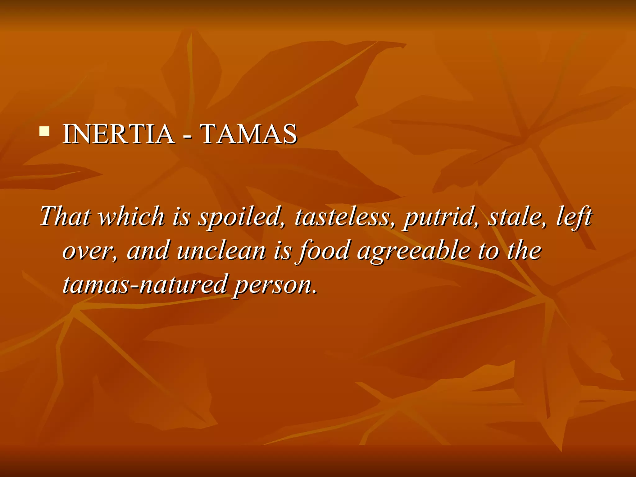 INERTIA - TAMAS That which is spoiled, tasteless, putrid, stale, left over, and unclean is food agreeable to the tamas-natured person. 