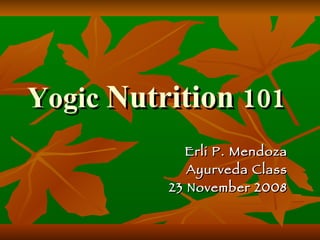 Yogic  Nutrition  101 Erli P. Mendoza Ayurveda Class 23 November 2008 
