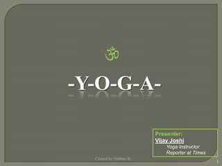 
-Y-O-G-A-

                          Presenter:
                          Vijay Joshi
                              Yoga Instructor
                              Reporter at Times
  Created by Vaibhav K.
                                                  1
 