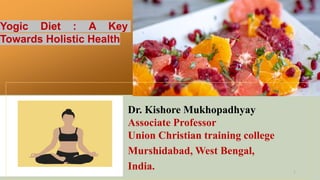1
Yogic Diet : A Key
Towards Holistic Health
Dr. Kishore Mukhopadhyay
Associate Professor
Union Christian training college
Murshidabad, West Bengal,
India.
 