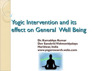 Yogic Intervention and its
effect on General Well Being
Dr. Kamakhya Kumar
Dev Sanskriti Vishwavidyalaya
Haridwar, India
www.yogaresearch.webs.com

 