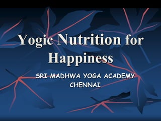 Yogic Nutrition for
    Happiness
  SRI MADHWA YOGA ACADEMY
          CHENNAI
 