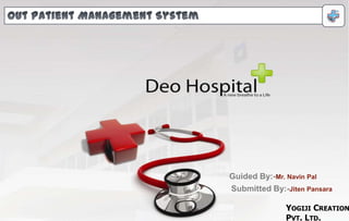 Out Patient Management System Guided By:-Mr. Navin Pal Submitted By:-Jiten Pansara Yogiji Creations Pvt. Ltd. 