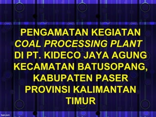 PENGAMATAN KEGIATAN
COAL PROCESSING PLANT
DI PT. KIDECO JAYA AGUNG
KECAMATAN BATUSOPANG,
KABUPATEN PASER
PROVINSI KALIMANTAN
TIMUR
 