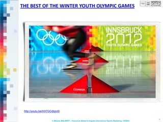 THE BEST OF THE WINTER YOUTH OLYMPIC GAMES




 http://youtu.be/HX7GCdbpct0

                                                                                                             4
                      © Marjory MALBERT – Executive Master’s Degree International Sports Marketing - ESSEC
 