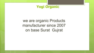Yogi Organic
we are organic Products
manufacturer since 2007
on base Surat Gujrat
 