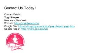 Contact Us Today!
Contact Details:
Yogi Shopee
New York, New York
Website: https://yogishopee.com
Google Site: https://sites.google.com/view/yogi-shopee-yoga-tops
Google Folder: https://mgyb.co/s/caSQC
 