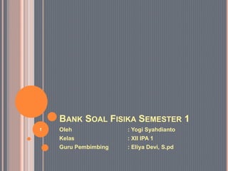 BANK SOAL FISIKA SEMESTER 1
Oleh : Yogi Syahdianto
Kelas : XII IPA 1
Guru Pembimbing : Eliya Devi, S.pd
1
 