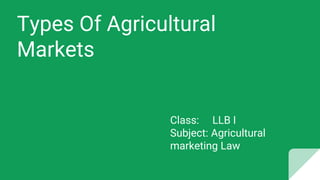 Types Of Agricultural
Markets
Class: LLB I
Subject: Agricultural
marketing Law
 