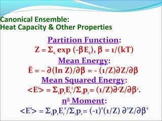 Canonical Ensemble:
Heat Capacity & Other Properties
Partition Function:
Z = Σn exp (-βEn), β = 1/(kT)
Mean Energy:
Ē = – ∂(ln Z)/∂β = - (1/Z)∂Z/∂β
Mean Squared Energy:
<E2
> = ΣrprEr
2
/Σrpr= (1/Z)∂2
Z/∂β2
.
nth
Moment:
<En
> = ΣrprEr
n
/Σrpr= (-1)n
(1/Z) ∂n
Z/∂βn
 