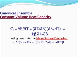 Canonical Ensemble:
Constant Volume Heat Capacity
CV = ∂Ē/∂T = (∂Ē/∂β)(dβ/dT) = -
kβ2
∂Ē/∂β
using results for the Mean Square Deviation:
<(ΔE)2
> = <E2
> - (Ē)2
= ∂2
lnZ/∂β2
= - ∂Ē/∂β
 
