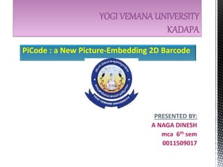 YOGI VEMANAUNIVERSITY
KADAPA
PiCode : a New Picture-Embedding 2D Barcode
PRESENTED BY:
A NAGA DINESH
mca 6th sem
0011509017
 