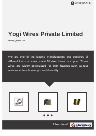 08373902494
A Member of
Yogi Wires Private Limited
www.yogiwires.net
We are one of the leading manufacturers and suppliers of
different kinds of wires, made 0f steel, brass or copper. These
wires are widely appreciated for their features such as rust
resistance, tensile strength and durability.
 