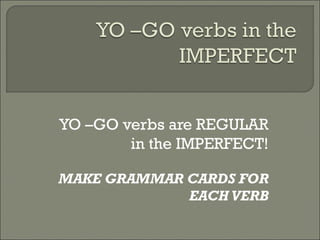 YO –GO verbs are REGULAR
        in the IMPERFECT!

MAKE GRAMMAR CARDS FOR
             EACH VERB
 