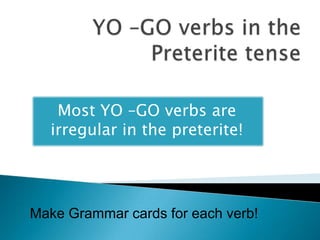 Most YO –GO verbs are
  irregular in the preterite!




Make Grammar cards for each verb!
 
