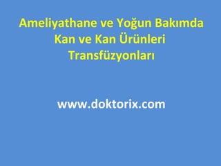 Ameliyathane ve Yoğun Bakımda
Kan ve Kan Ürünleri
Transfüzyonları
www.doktorix.com
 