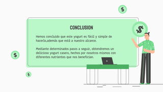 Hemos concluido que este yogurt es fácil y simple de
hacerlo,además que está a nuestro alcance.
Mediante determinados pasos a seguir, obtendremos un
delicioso yogurt casero, hechos por nosotros mismos con
diferentes nutrientes que nos benefician.
Conclusion
 