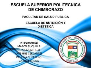 ESCUELA SUPERIOR POLITECNICA
DE CHIMBORAZO
FACULTAD DE SALUD PUBLICA
ESCUELA DE NUTRICIÓN Y
DIETETICA

INTEGRANTES:
MARCO AUQUILLA
JESSICA CASTILLO
KATERINE CERVANTES
PAULINA GUERRERO
GABRIEL MINDA

 
