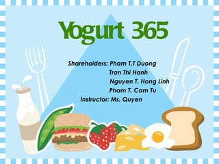 Shareholders: Pham T.T Duong Tran Thi Hanh Nguyen T. Hong Linh Pham T. Cam Tu Instructor: Ms. Quyen  Yogurt 365 