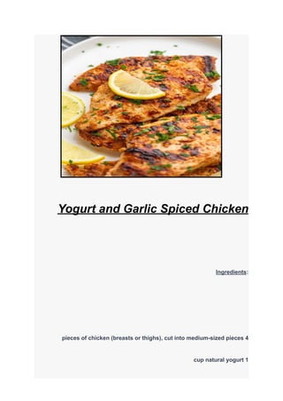 Yogurt and Garlic Spiced Chicken
Ingredients:
4
pieces of chicken (breasts or thighs), cut into medium-sized pieces
1
cup natural yogurt
 