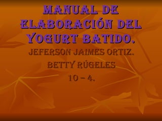 Manual de elaboración del yogurt batido. jeferson jaimes Ortiz. Betty rúgeles 10 – 4. 