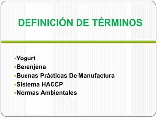 DEFINICIÓN DE TÉRMINOS


Yogurt
Berenjena
Buenas Prácticas De Manufactura
Sistema HACCP
Normas Ambientales
 