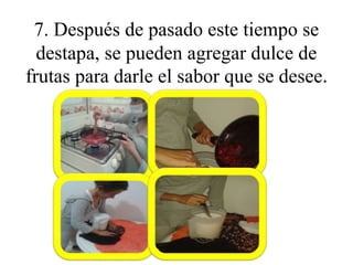 7. Después de pasado este tiempo se 
destapa, se pueden agregar dulce de 
frutas para darle el sabor que se desee. 
 
