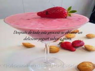 8. 
Después de todo este proceso se obtiene un 
delicioso yogurt sabor a mora. 
