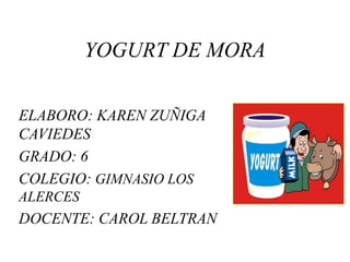 YOGURT DE MORA 
ELABORO: KAREN ZUÑIGA 
CAVIEDES 
GRADO: 6 
COLEGIO: GIMNASIO LOS 
ALERCES 
DOCENTE: CAROL BELTRAN 
 