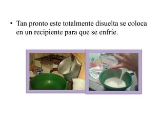 • Tan pronto este totalmente disuelta se coloca 
en un recipiente para que se enfríe. 
 