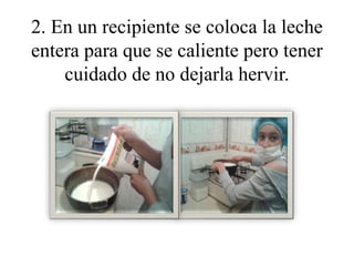 2. En un recipiente se coloca la leche 
entera para que se caliente pero tener 
cuidado de no dejarla hervir. 
 