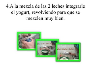 4.A la mezcla de las 2 leches integrarle 
el yogurt, revolviendo para que se 
mezclen muy bien. 
 