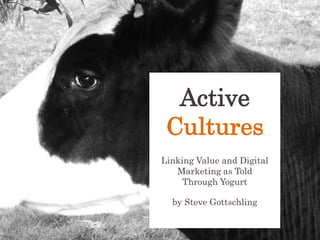 Active
 Cultures
Linking Value and Digital
   Marketing as Told
     Through Yogurt

  by Steve Gottschling
 
